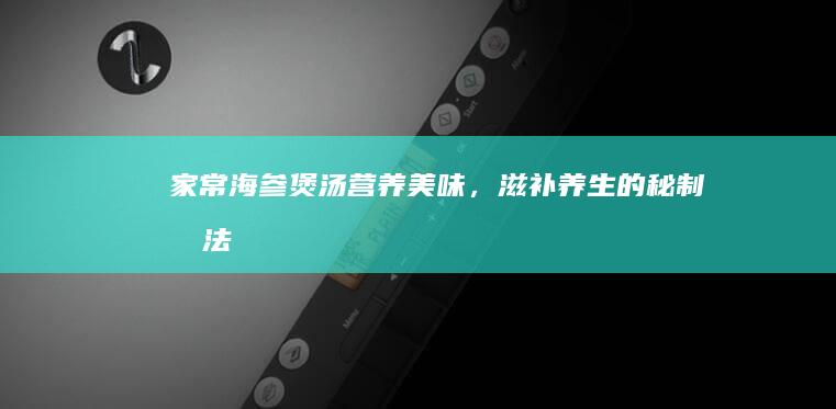 家常海参煲汤：营养美味，滋补养生的秘制做法